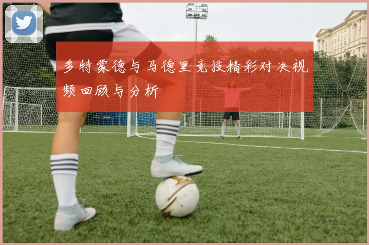 多特蒙德与马德里竞技精彩对决视频回顾与分析