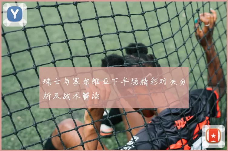 瑞士与塞尔维亚下半场精彩对决分析及战术解读