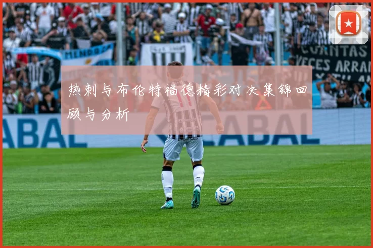 热刺与布伦特福德精彩对决集锦回顾与分析