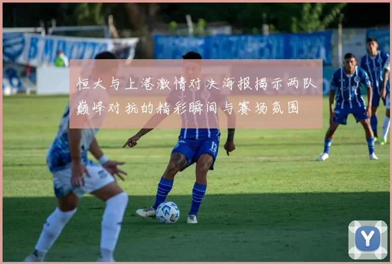 恒大与上港激情对决海报揭示两队巅峰对抗的精彩瞬间与赛场氛围