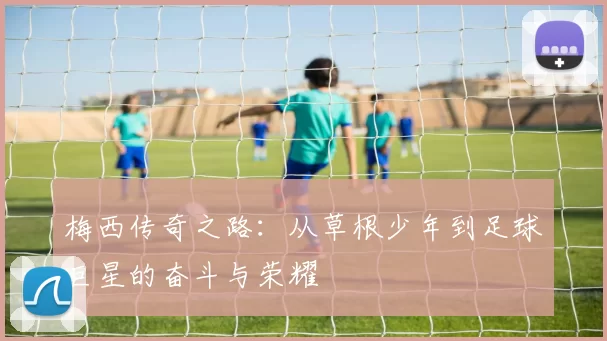 梅西传奇之路：从草根少年到足球巨星的奋斗与荣耀