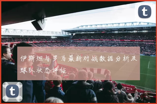 伊斯坦与罗马最新对战数据分析及球队状态评估