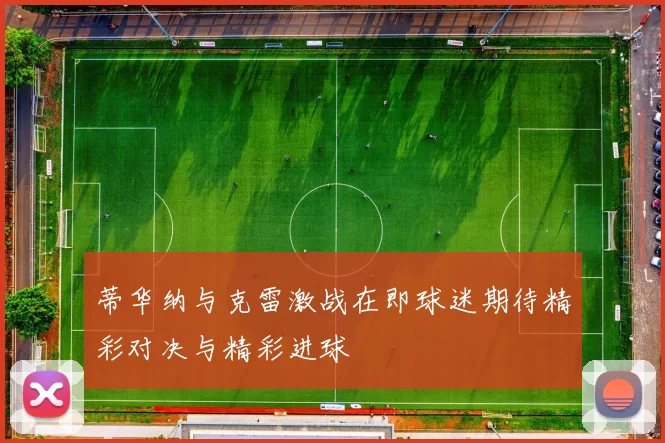 蒂华纳与克雷激战在即球迷期待精彩对决与精彩进球