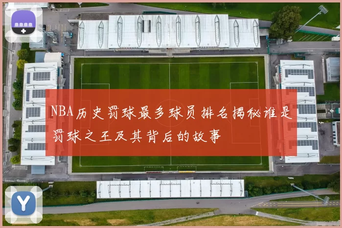 NBA历史罚球最多球员排名揭秘谁是罚球之王及其背后的故事