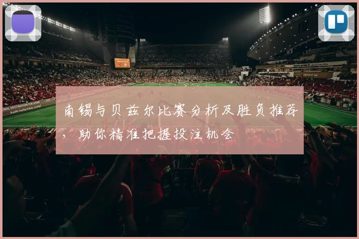 南锡与贝兹尔比赛分析及胜负推荐，助你精准把握投注机会