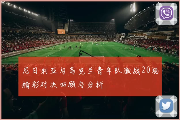 尼日利亚与乌克兰青年队激战20场精彩对决回顾与分析
