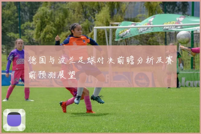 德国与波兰足球对决前瞻分析及赛前预测展望